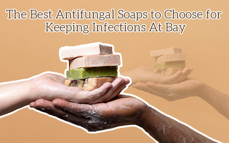 Best Antifungal Soaps To Choose For Keeping Infections